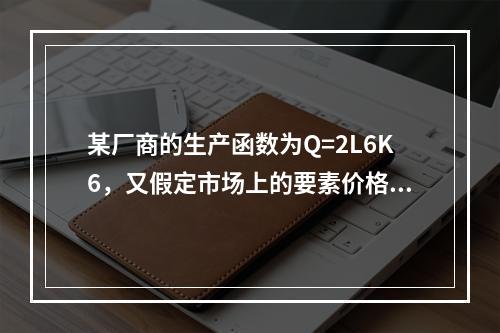 某厂商的生产函数为Q=2L6K6，又假定市场上的要素价格为P