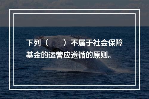 下列（　　）不属于社会保障基金的运营应遵循的原则。