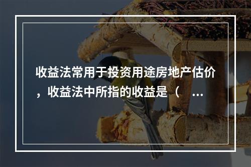 收益法常用于投资用途房地产估价，收益法中所指的收益是（　　）