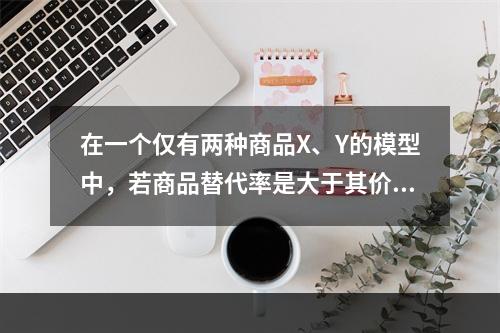 在一个仅有两种商品X、Y的模型中，若商品替代率是大于其价格比