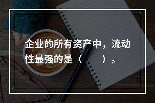 企业的所有资产中，流动性最强的是（　　）。