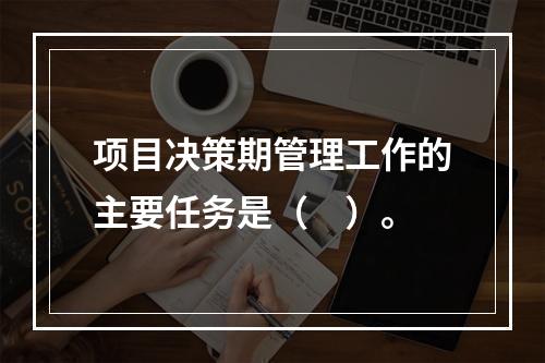 项目决策期管理工作的主要任务是（　）。