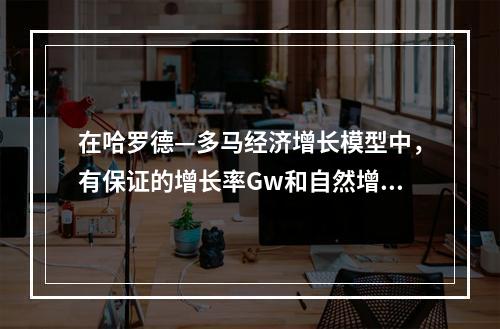 在哈罗德—多马经济增长模型中，有保证的增长率Gw和自然增长率