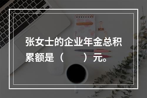 张女士的企业年金总积累额是（　　）元。