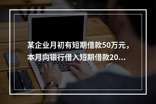 某企业月初有短期借款50万元，本月向银行借入短期借款20万元