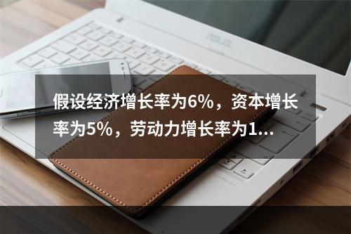 假设经济增长率为6％，资本增长率为5％，劳动力增长率为1％，