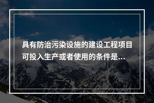 具有防治污染设施的建设工程项目可投入生产或者使用的条件是防治