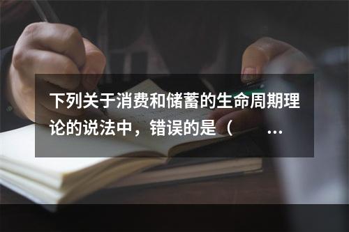 下列关于消费和储蓄的生命周期理论的说法中，错误的是（　　）。