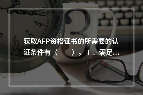 获取AFP资格证书的所需要的认证条件有（　　）。Ⅰ．满足中国