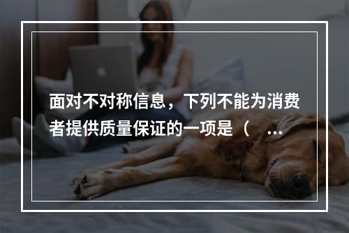 面对不对称信息，下列不能为消费者提供质量保证的一项是（　　）