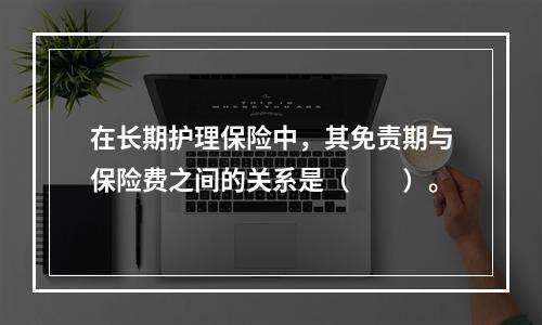 在长期护理保险中，其免责期与保险费之间的关系是（　　）。