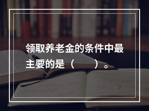 领取养老金的条件中最主要的是（　　）。