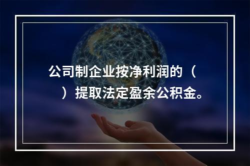 公司制企业按净利润的（　　）提取法定盈余公积金。