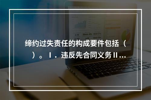 缔约过失责任的构成要件包括（　　）。Ⅰ．违反先合同义务Ⅱ．造