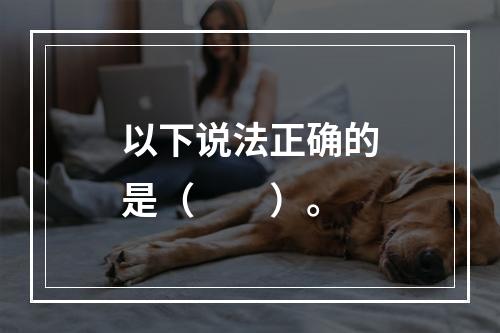 以下说法正确的是（　　）。