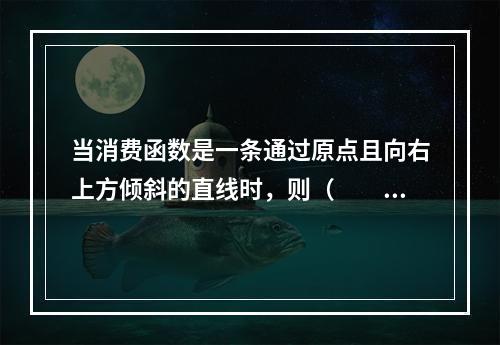 当消费函数是一条通过原点且向右上方倾斜的直线时，则（　　）。