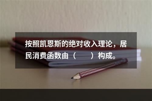 按照凯恩斯的绝对收入理论，居民消费函数由（　　）构成。