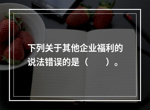 下列关于其他企业福利的说法错误的是（　　）。