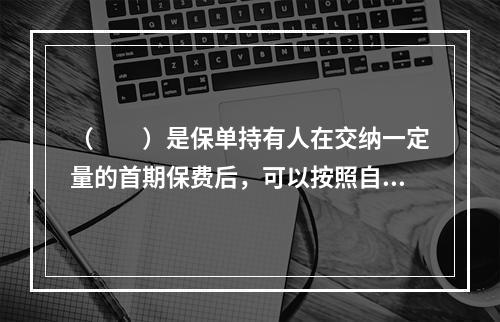 （　　）是保单持有人在交纳一定量的首期保费后，可以按照自己的