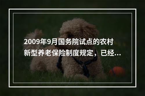 2009年9月国务院试点的农村新型养老保险制度规定，已经年满