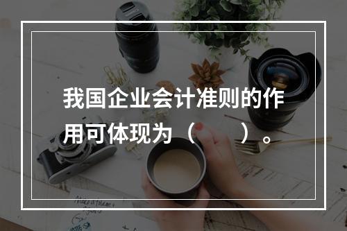 我国企业会计准则的作用可体现为（　　）。