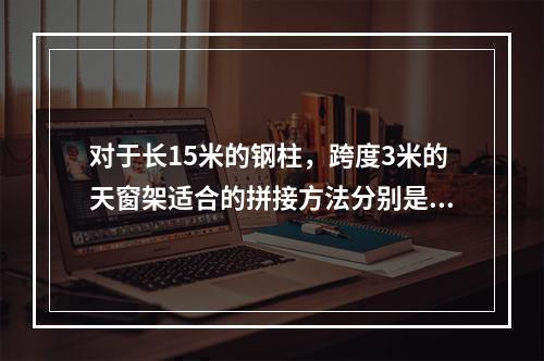 对于长15米的钢柱，跨度3米的天窗架适合的拼接方法分别是（　