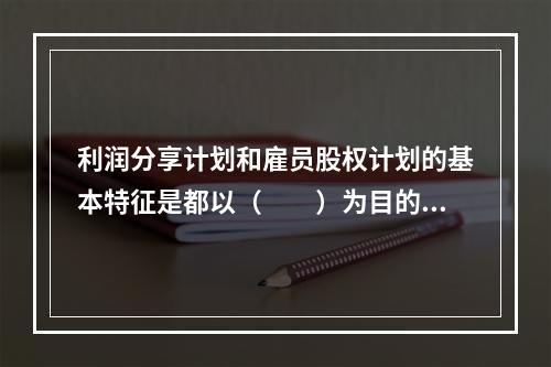 利润分享计划和雇员股权计划的基本特征是都以（　　）为目的。