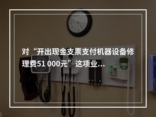 对“开出现金支票支付机器设备修理费51 000元”这项业务，