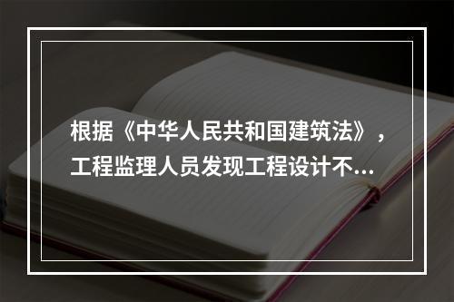 根据《中华人民共和国建筑法》，工程监理人员发现工程设计不符合