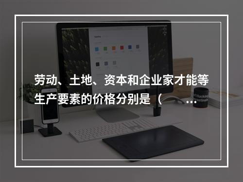 劳动、土地、资本和企业家才能等生产要素的价格分别是（　　）。