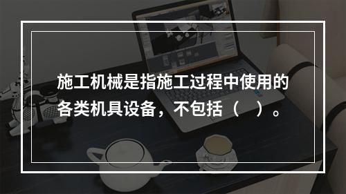 施工机械是指施工过程中使用的各类机具设备，不包括（　）。