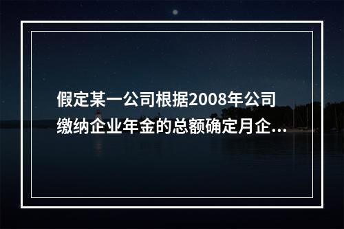 假定某一公司根据2008年公司缴纳企业年金的总额确定月企业年