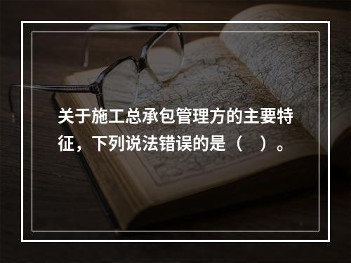 关于施工总承包管理方的主要特征，下列说法错误的是（　）。