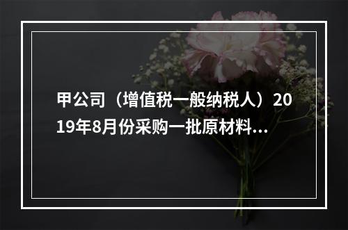 甲公司（增值税一般纳税人）2019年8月份采购一批原材料，支