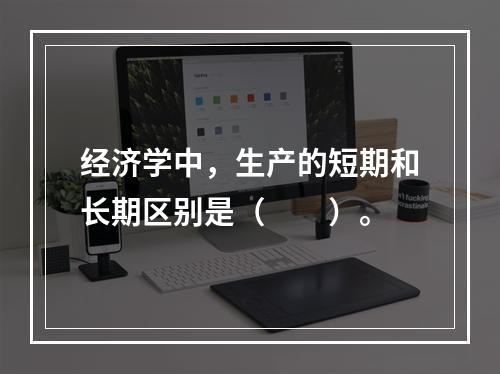 经济学中，生产的短期和长期区别是（　　）。