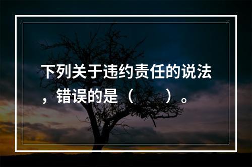 下列关于违约责任的说法，错误的是（　　）。