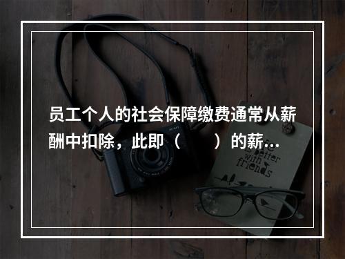 员工个人的社会保障缴费通常从薪酬中扣除，此即（　　）的薪酬。