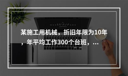 某施工用机械，折旧年限为10年，年平均工作300个台班，台班