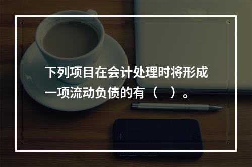 下列项目在会计处理时将形成一项流动负债的有（　）。