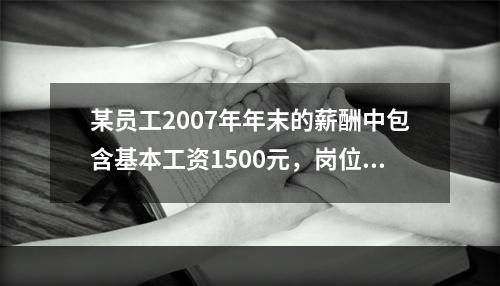 某员工2007年年末的薪酬中包含基本工资1500元，岗位津贴