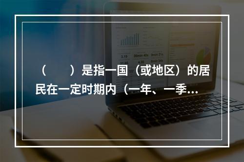 （　　）是指一国（或地区）的居民在一定时期内（一年、一季度、