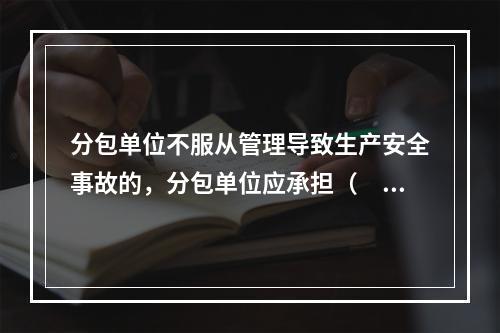 分包单位不服从管理导致生产安全事故的，分包单位应承担（　）。