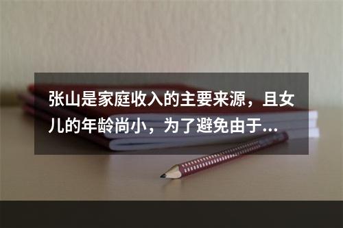 张山是家庭收入的主要来源，且女儿的年龄尚小，为了避免由于自己