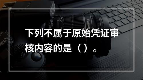 下列不属于原始凭证审核内容的是（ ）。