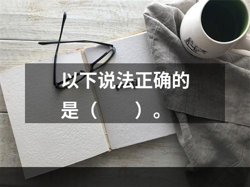 以下说法正确的是（　　）。