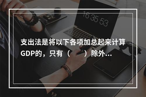 支出法是将以下各项加总起来计算GDP的，只有（　　）除外。