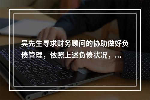 吴先生寻求财务顾问的协助做好负债管理，依照上述负债状况，他当