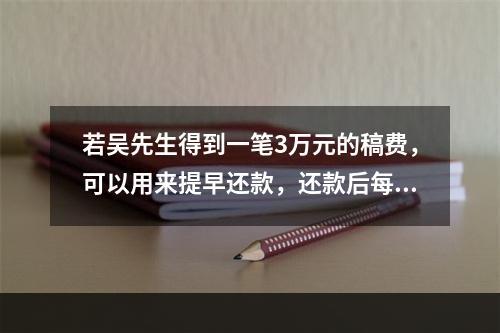 若吴先生得到一笔3万元的稿费，可以用来提早还款，还款后每月利