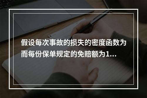 假设每次事故的损失的密度函数为而每份保单规定的免赔额为1/λ