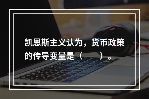 凯恩斯主义认为，货币政策的传导变量是（　　）。